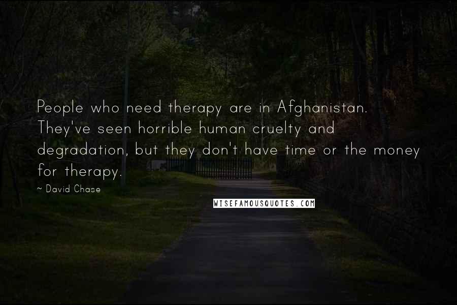 David Chase Quotes: People who need therapy are in Afghanistan. They've seen horrible human cruelty and degradation, but they don't have time or the money for therapy.