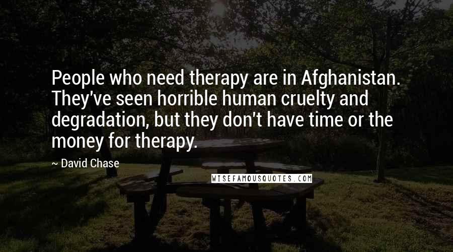 David Chase Quotes: People who need therapy are in Afghanistan. They've seen horrible human cruelty and degradation, but they don't have time or the money for therapy.