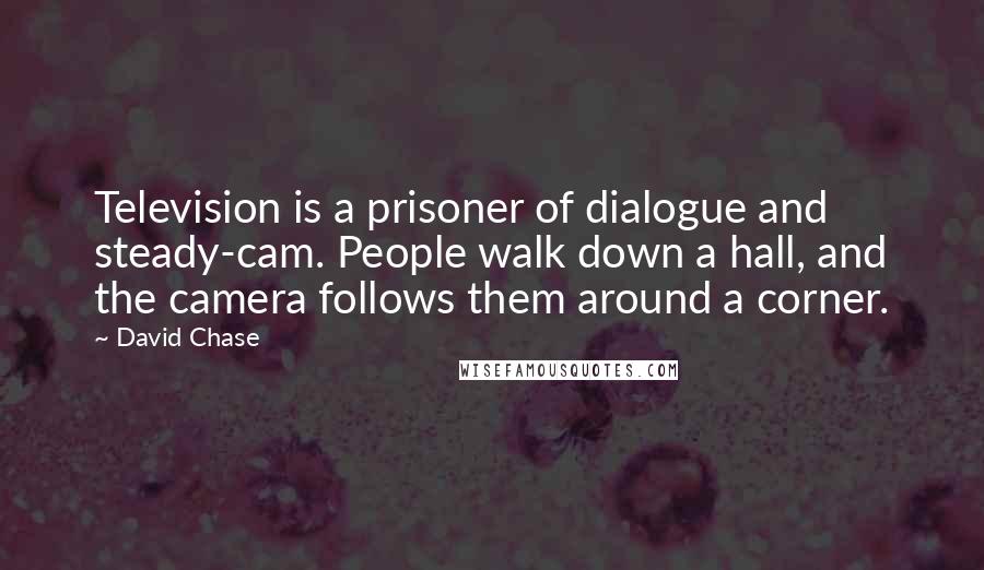 David Chase Quotes: Television is a prisoner of dialogue and steady-cam. People walk down a hall, and the camera follows them around a corner.