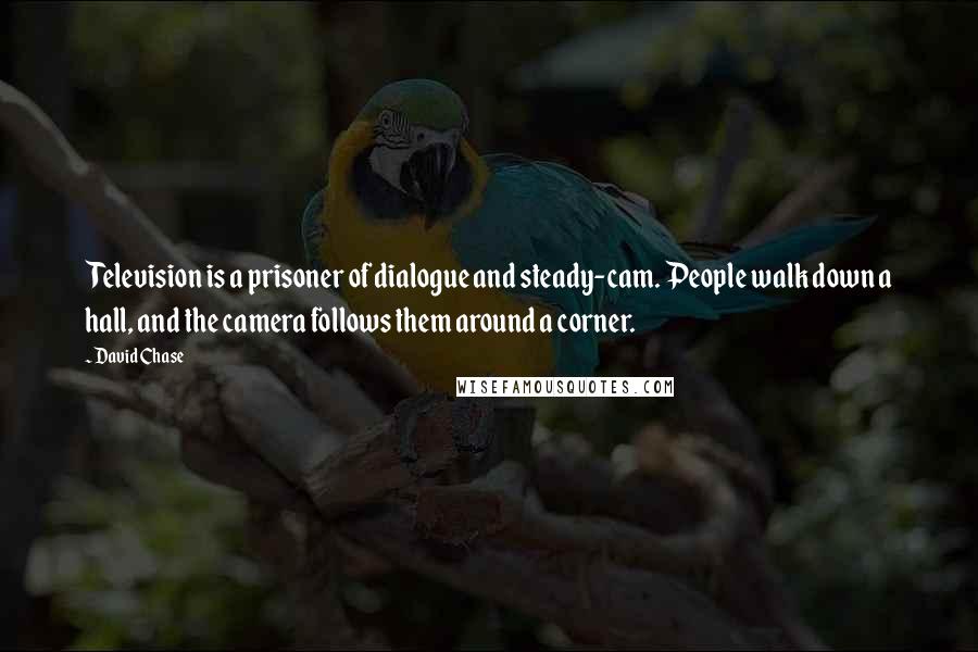 David Chase Quotes: Television is a prisoner of dialogue and steady-cam. People walk down a hall, and the camera follows them around a corner.