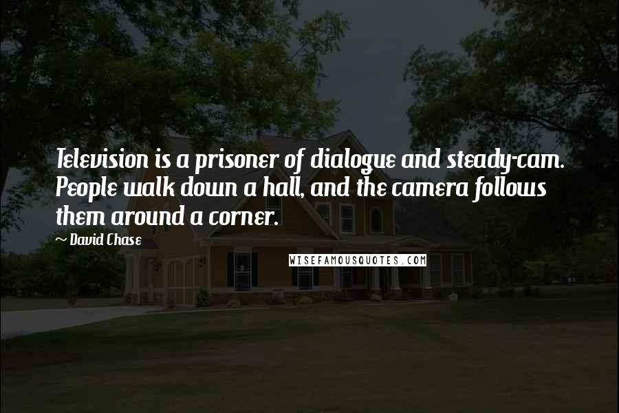 David Chase Quotes: Television is a prisoner of dialogue and steady-cam. People walk down a hall, and the camera follows them around a corner.