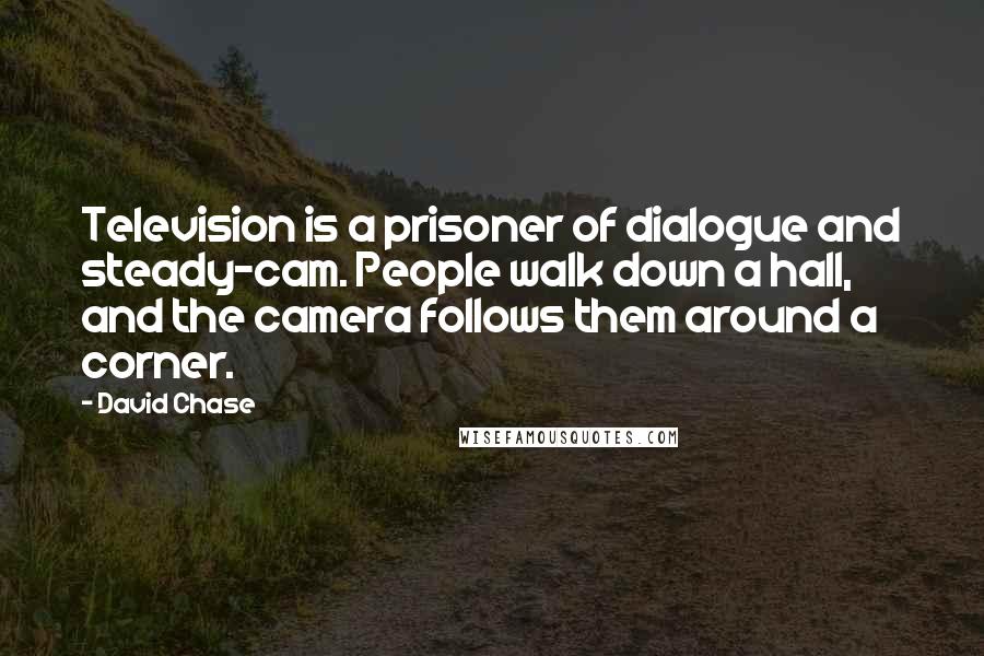 David Chase Quotes: Television is a prisoner of dialogue and steady-cam. People walk down a hall, and the camera follows them around a corner.