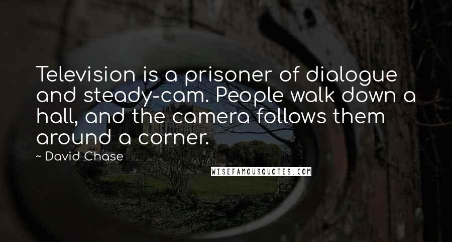 David Chase Quotes: Television is a prisoner of dialogue and steady-cam. People walk down a hall, and the camera follows them around a corner.