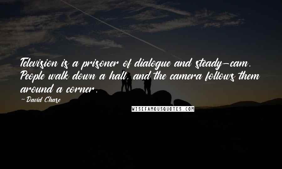 David Chase Quotes: Television is a prisoner of dialogue and steady-cam. People walk down a hall, and the camera follows them around a corner.