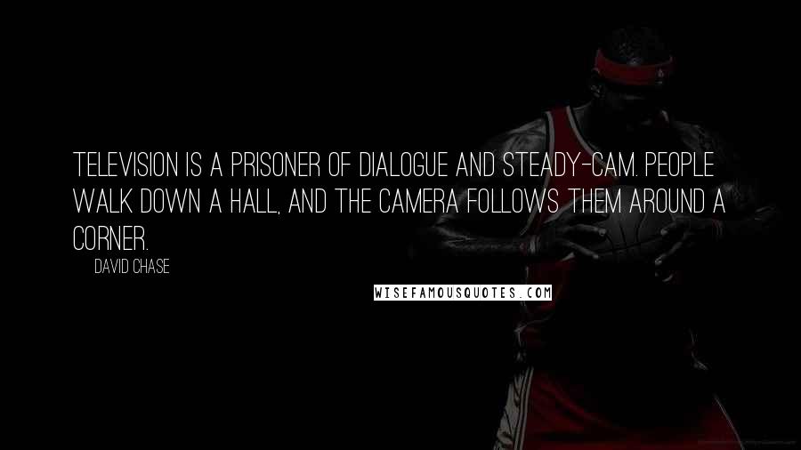 David Chase Quotes: Television is a prisoner of dialogue and steady-cam. People walk down a hall, and the camera follows them around a corner.