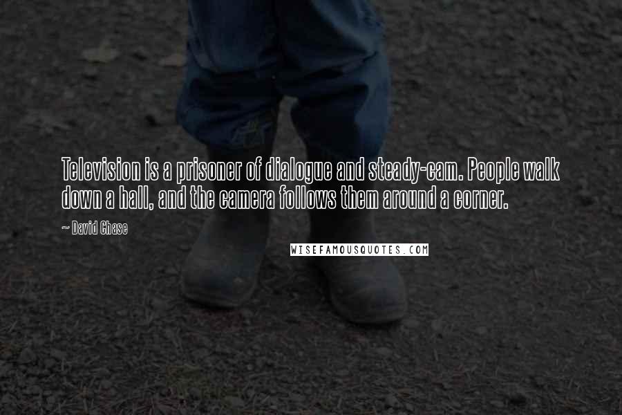David Chase Quotes: Television is a prisoner of dialogue and steady-cam. People walk down a hall, and the camera follows them around a corner.