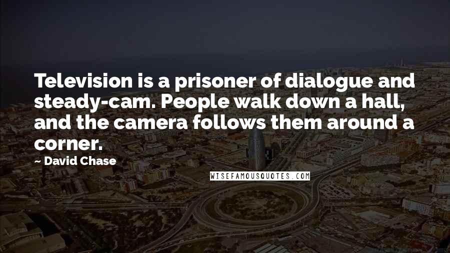 David Chase Quotes: Television is a prisoner of dialogue and steady-cam. People walk down a hall, and the camera follows them around a corner.