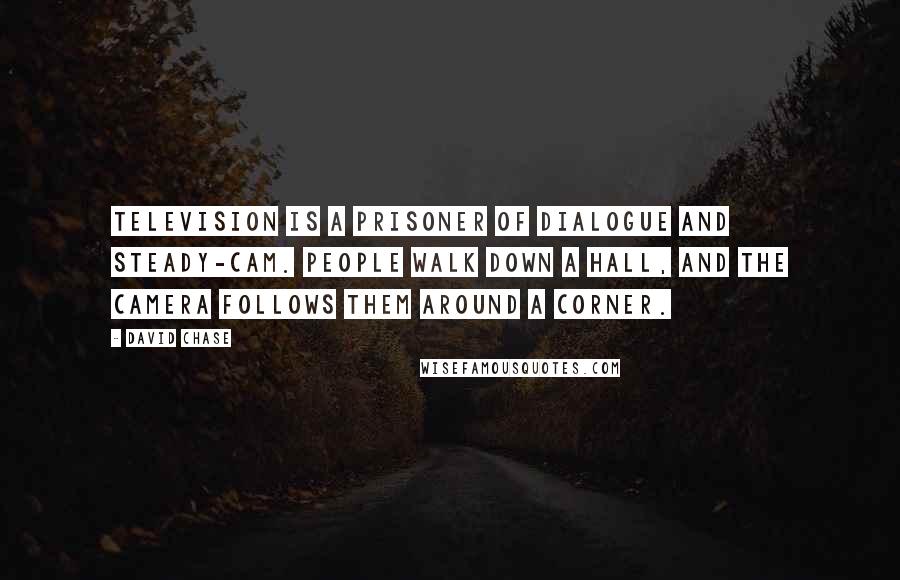 David Chase Quotes: Television is a prisoner of dialogue and steady-cam. People walk down a hall, and the camera follows them around a corner.