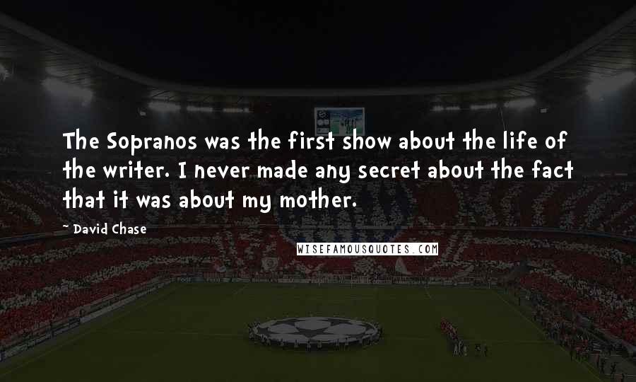 David Chase Quotes: The Sopranos was the first show about the life of the writer. I never made any secret about the fact that it was about my mother.