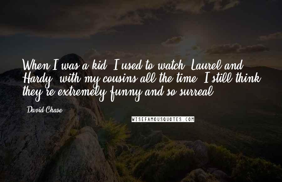 David Chase Quotes: When I was a kid, I used to watch 'Laurel and Hardy' with my cousins all the time. I still think they're extremely funny and so surreal.