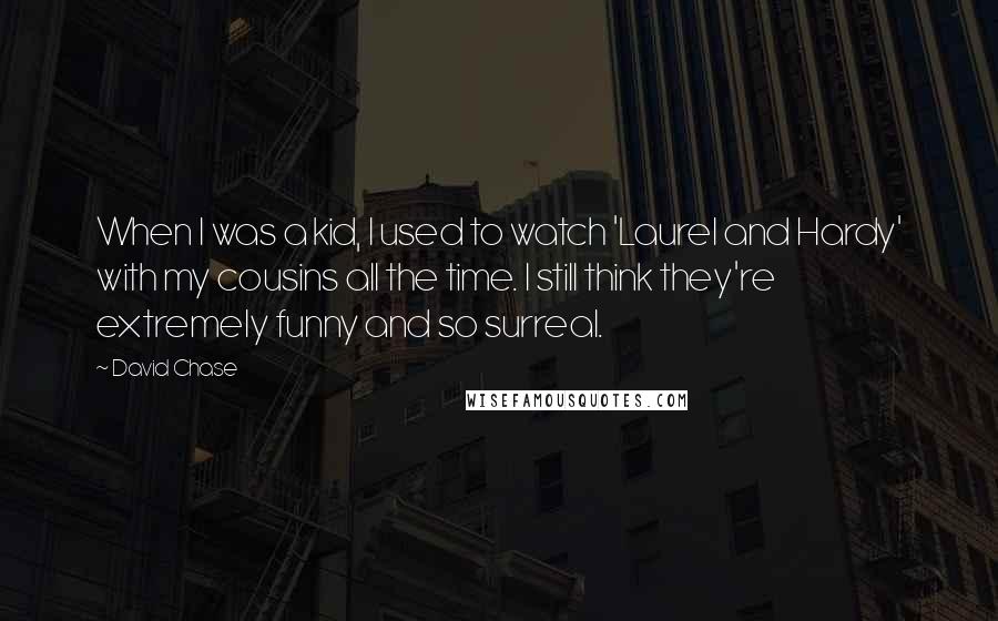 David Chase Quotes: When I was a kid, I used to watch 'Laurel and Hardy' with my cousins all the time. I still think they're extremely funny and so surreal.