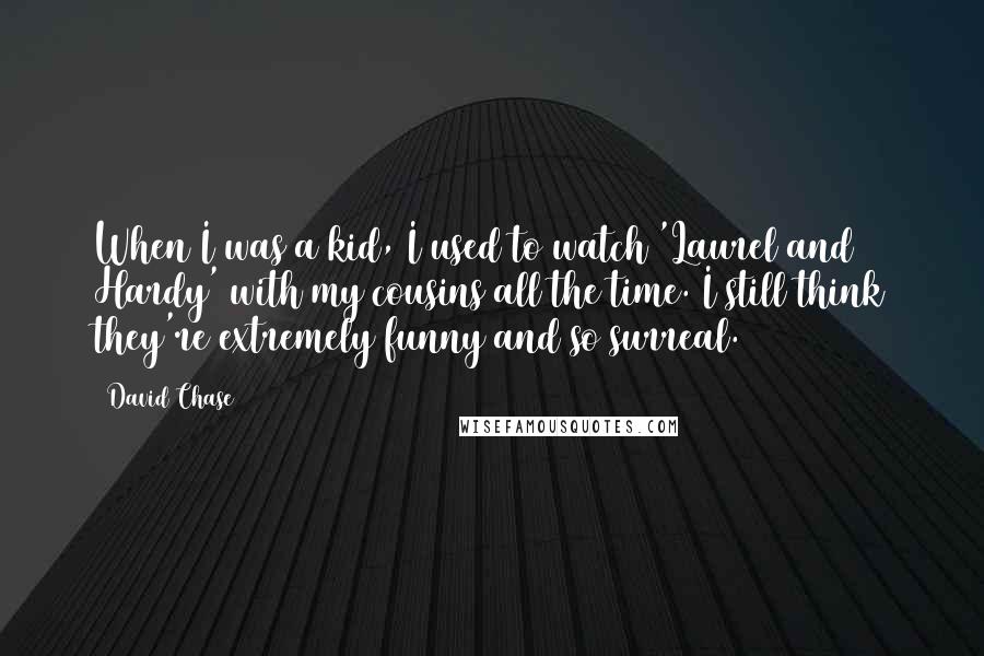 David Chase Quotes: When I was a kid, I used to watch 'Laurel and Hardy' with my cousins all the time. I still think they're extremely funny and so surreal.