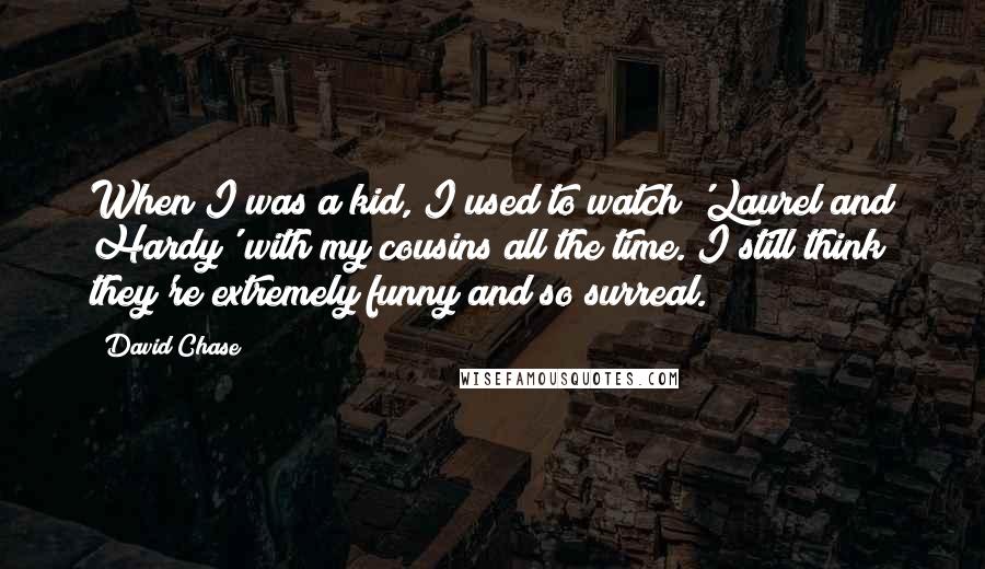 David Chase Quotes: When I was a kid, I used to watch 'Laurel and Hardy' with my cousins all the time. I still think they're extremely funny and so surreal.