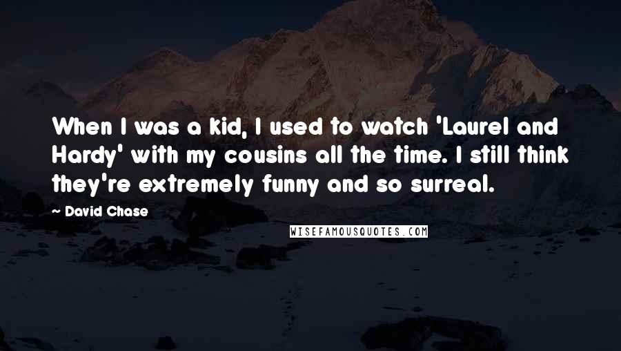 David Chase Quotes: When I was a kid, I used to watch 'Laurel and Hardy' with my cousins all the time. I still think they're extremely funny and so surreal.