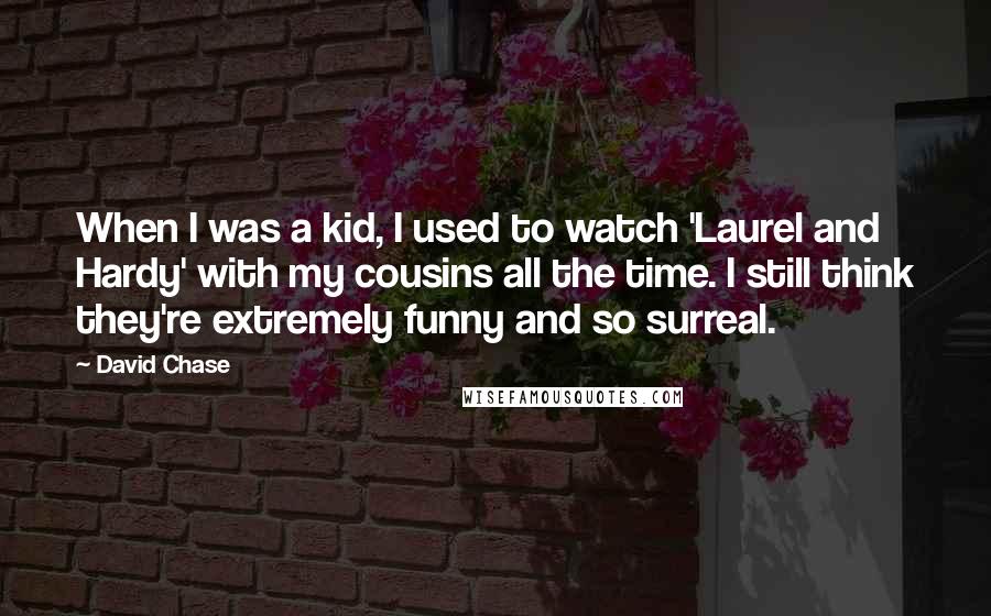 David Chase Quotes: When I was a kid, I used to watch 'Laurel and Hardy' with my cousins all the time. I still think they're extremely funny and so surreal.