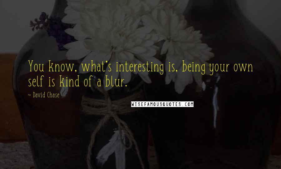 David Chase Quotes: You know, what's interesting is, being your own self is kind of a blur.