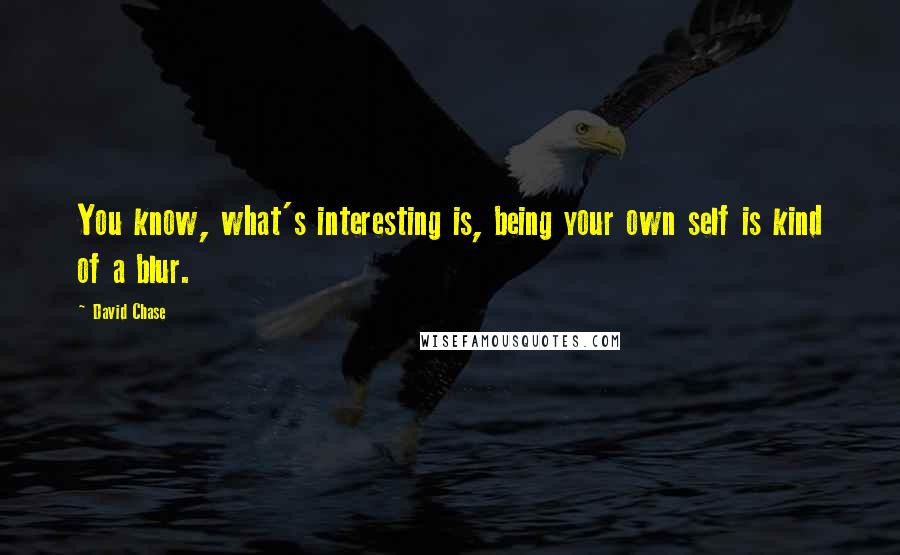 David Chase Quotes: You know, what's interesting is, being your own self is kind of a blur.