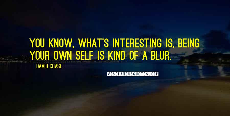 David Chase Quotes: You know, what's interesting is, being your own self is kind of a blur.