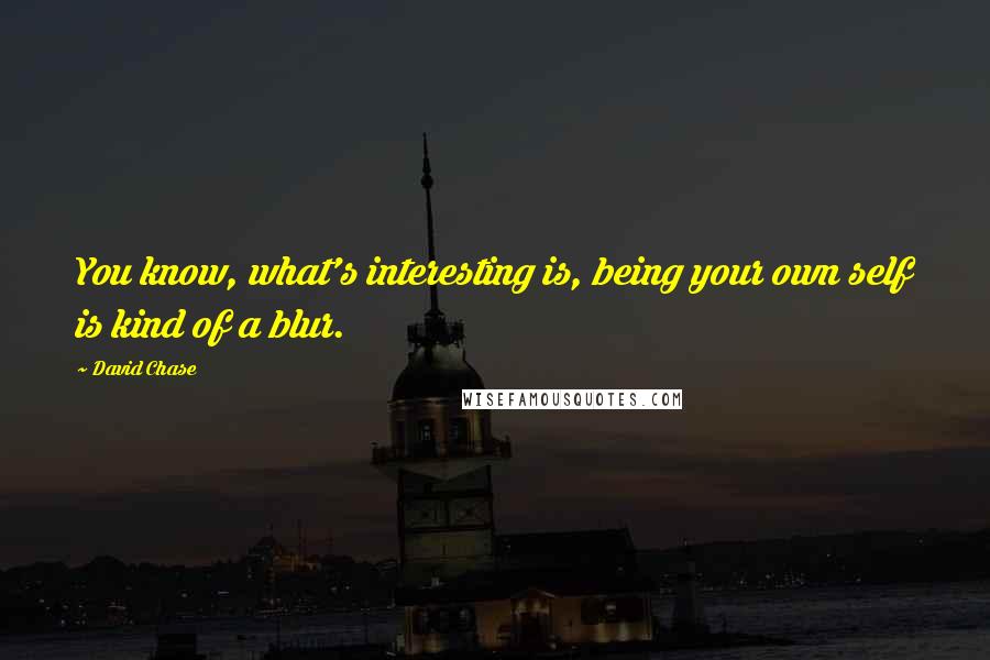 David Chase Quotes: You know, what's interesting is, being your own self is kind of a blur.