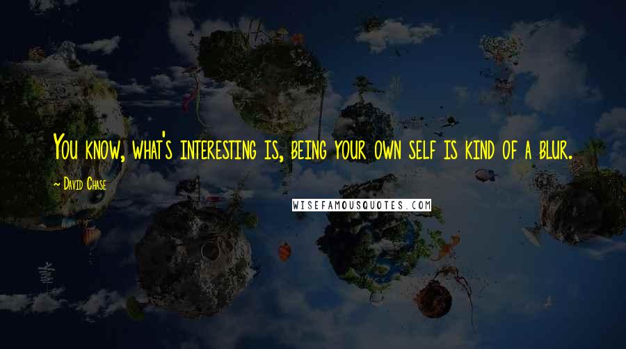 David Chase Quotes: You know, what's interesting is, being your own self is kind of a blur.