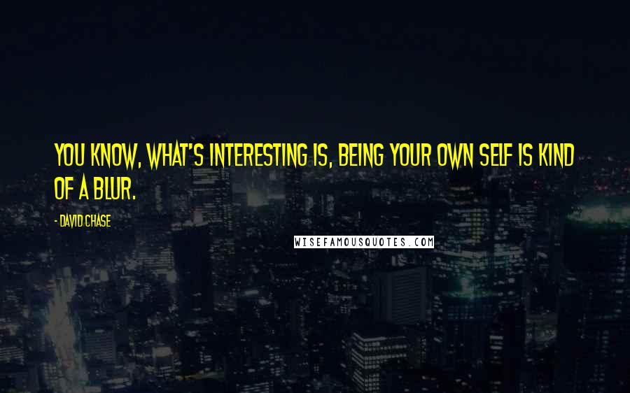 David Chase Quotes: You know, what's interesting is, being your own self is kind of a blur.