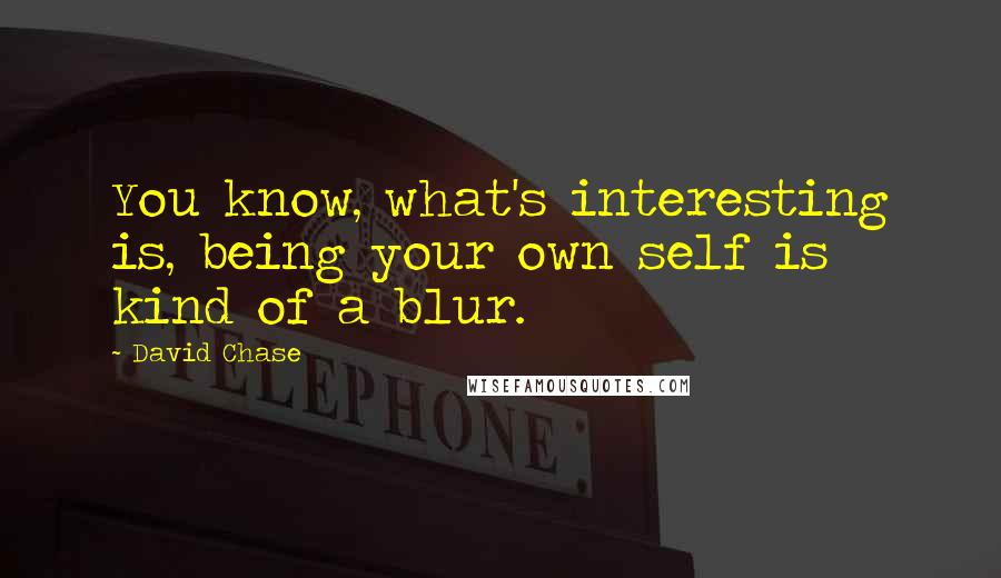 David Chase Quotes: You know, what's interesting is, being your own self is kind of a blur.