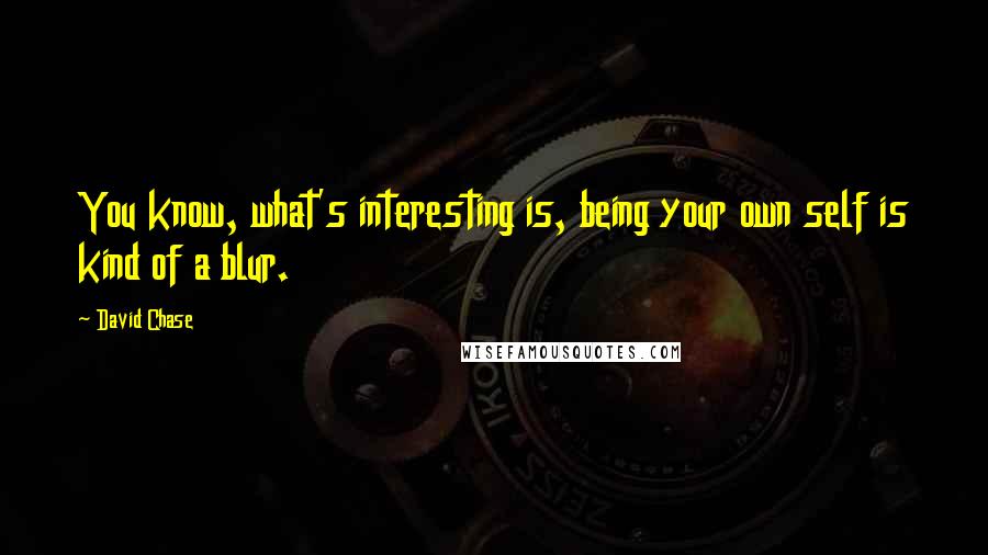 David Chase Quotes: You know, what's interesting is, being your own self is kind of a blur.