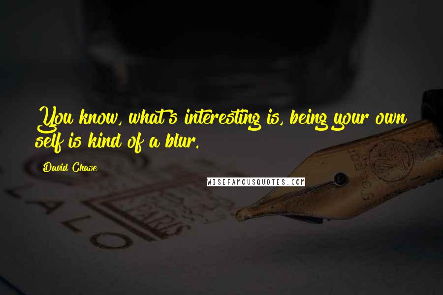 David Chase Quotes: You know, what's interesting is, being your own self is kind of a blur.