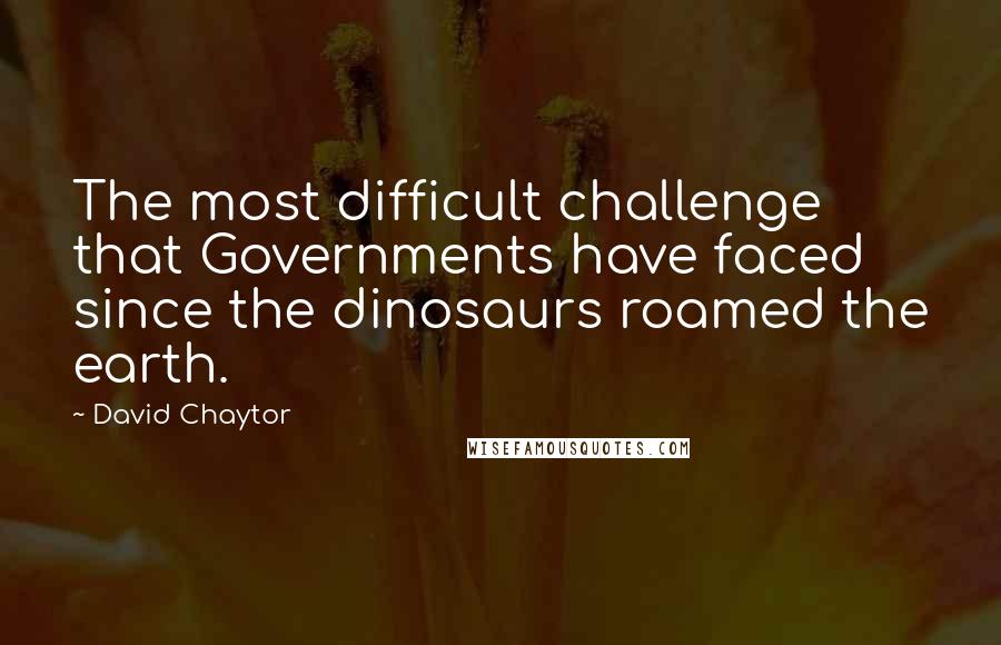 David Chaytor Quotes: The most difficult challenge that Governments have faced since the dinosaurs roamed the earth.