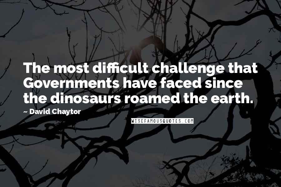 David Chaytor Quotes: The most difficult challenge that Governments have faced since the dinosaurs roamed the earth.