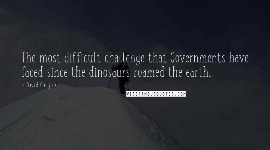 David Chaytor Quotes: The most difficult challenge that Governments have faced since the dinosaurs roamed the earth.