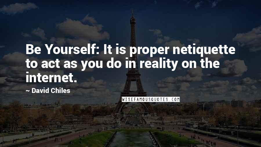 David Chiles Quotes: Be Yourself: It is proper netiquette to act as you do in reality on the internet.