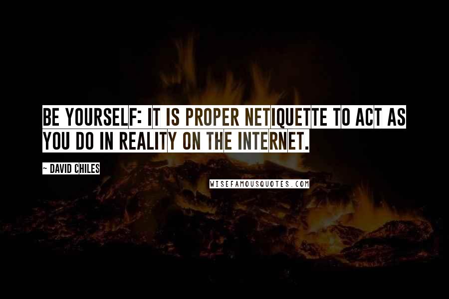 David Chiles Quotes: Be Yourself: It is proper netiquette to act as you do in reality on the internet.