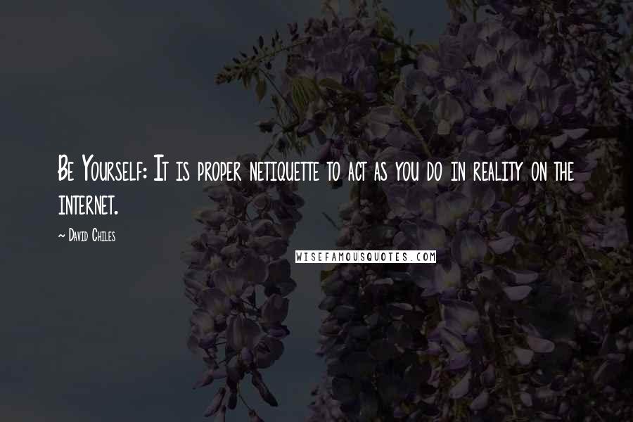 David Chiles Quotes: Be Yourself: It is proper netiquette to act as you do in reality on the internet.