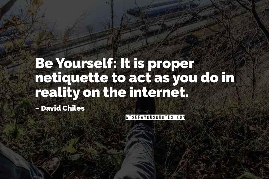 David Chiles Quotes: Be Yourself: It is proper netiquette to act as you do in reality on the internet.