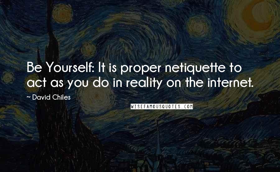 David Chiles Quotes: Be Yourself: It is proper netiquette to act as you do in reality on the internet.