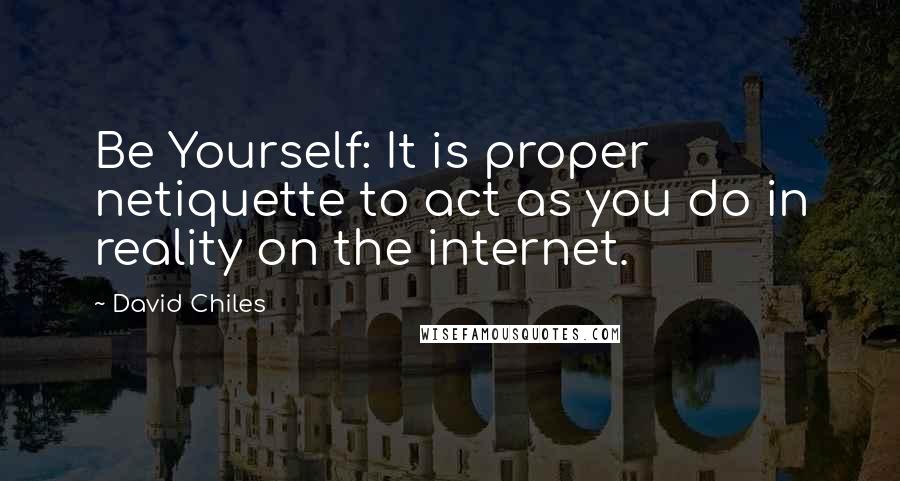 David Chiles Quotes: Be Yourself: It is proper netiquette to act as you do in reality on the internet.