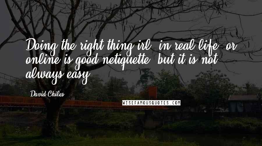 David Chiles Quotes: Doing the right thing irl (in real life) or online is good netiquette, but it is not always easy.