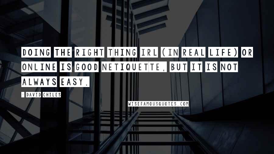 David Chiles Quotes: Doing the right thing irl (in real life) or online is good netiquette, but it is not always easy.