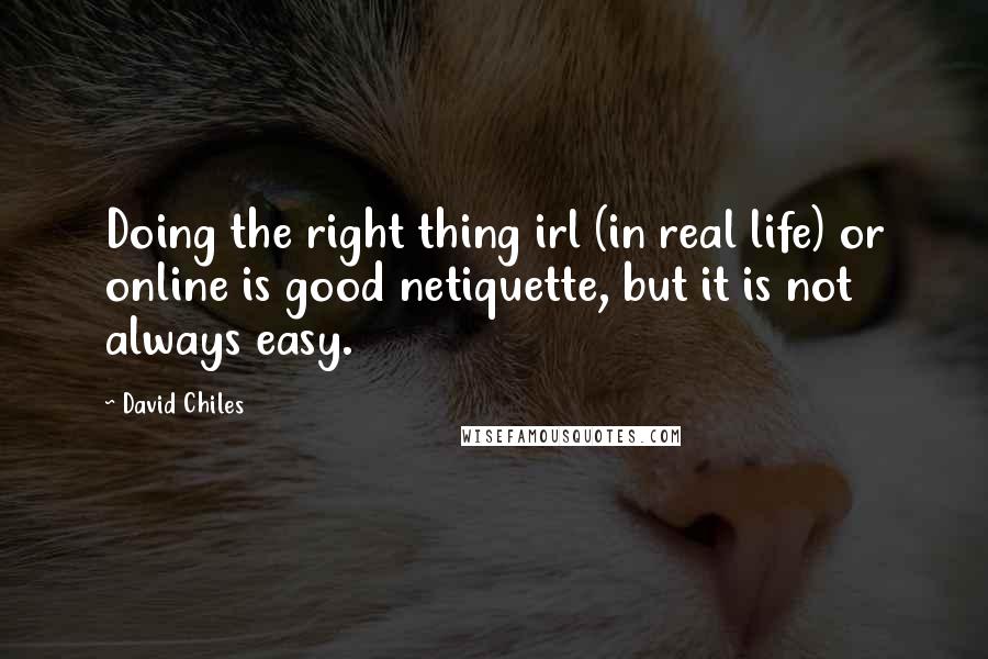 David Chiles Quotes: Doing the right thing irl (in real life) or online is good netiquette, but it is not always easy.