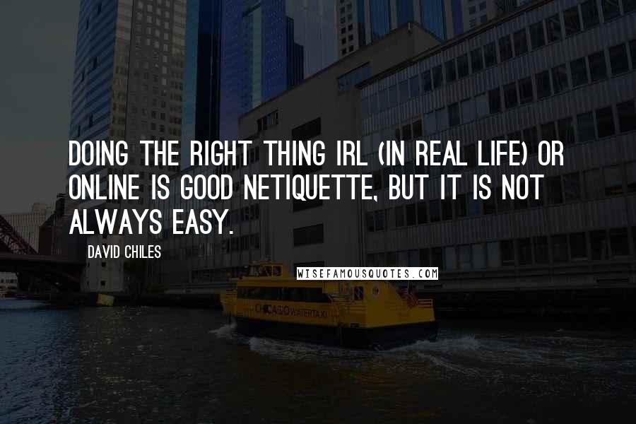 David Chiles Quotes: Doing the right thing irl (in real life) or online is good netiquette, but it is not always easy.