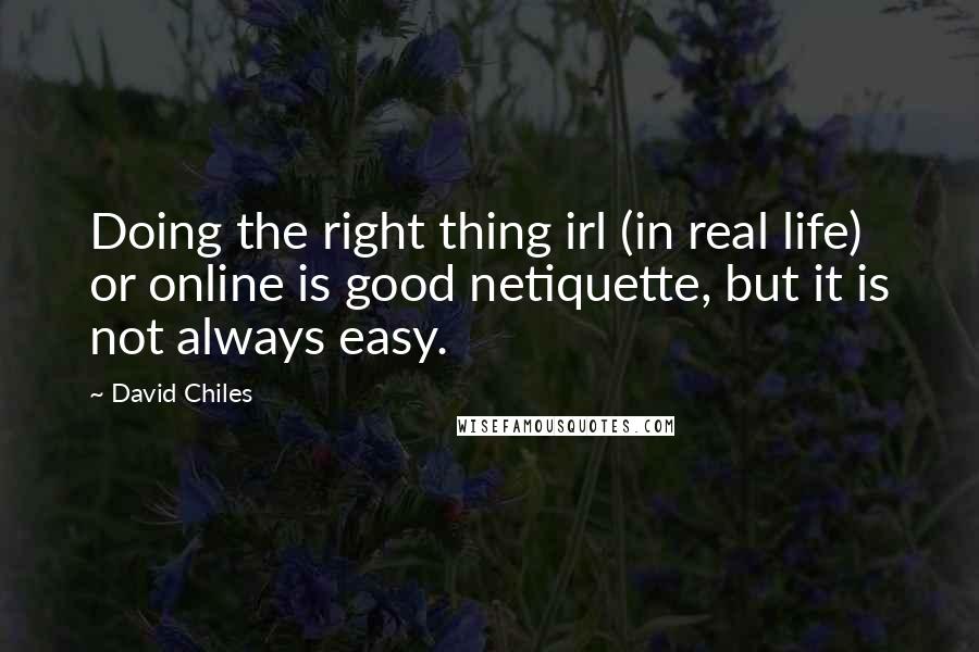 David Chiles Quotes: Doing the right thing irl (in real life) or online is good netiquette, but it is not always easy.