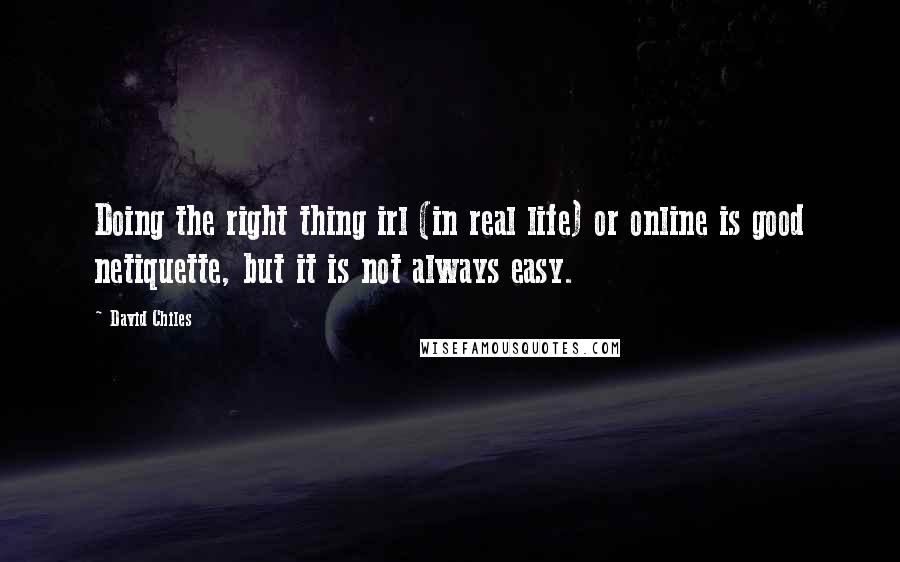 David Chiles Quotes: Doing the right thing irl (in real life) or online is good netiquette, but it is not always easy.