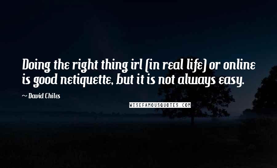 David Chiles Quotes: Doing the right thing irl (in real life) or online is good netiquette, but it is not always easy.