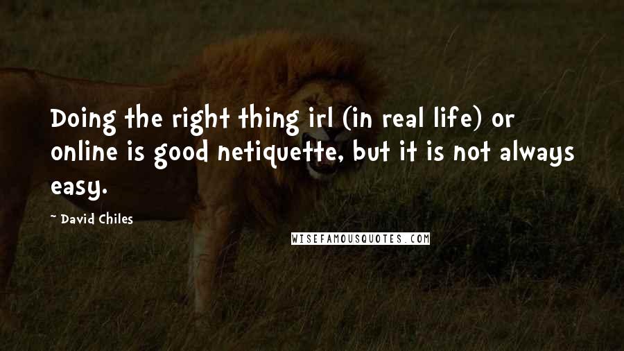 David Chiles Quotes: Doing the right thing irl (in real life) or online is good netiquette, but it is not always easy.