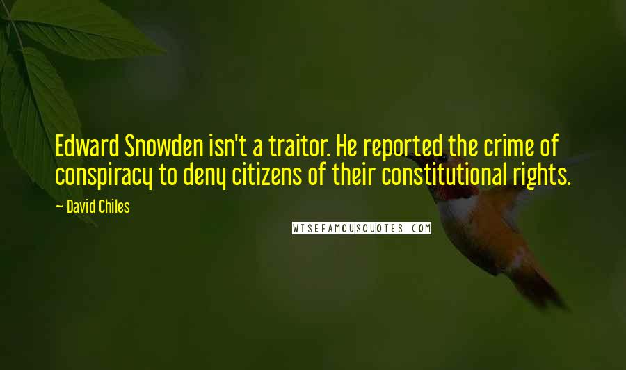 David Chiles Quotes: Edward Snowden isn't a traitor. He reported the crime of conspiracy to deny citizens of their constitutional rights.