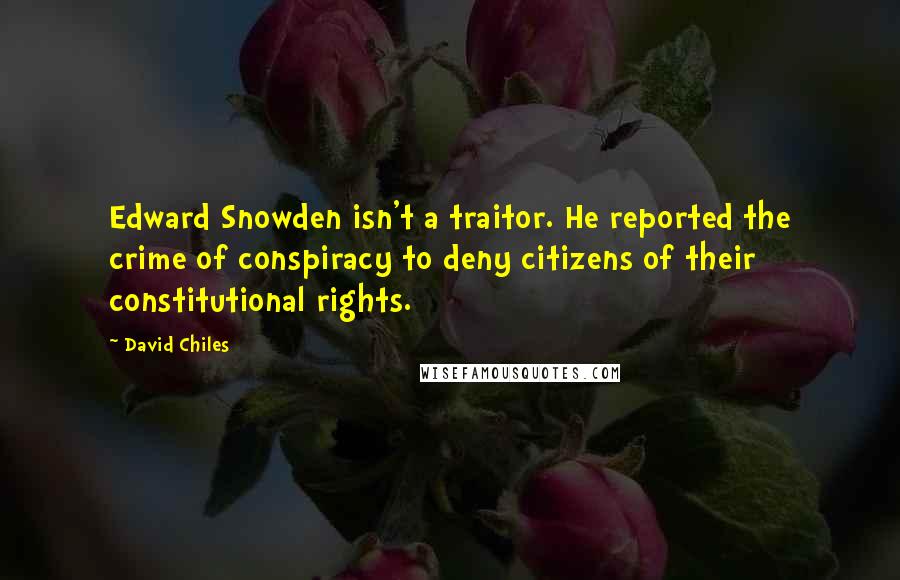 David Chiles Quotes: Edward Snowden isn't a traitor. He reported the crime of conspiracy to deny citizens of their constitutional rights.