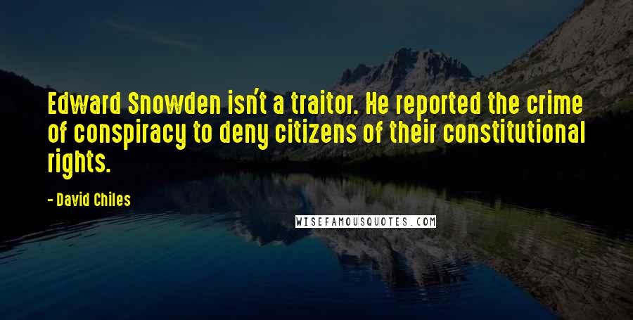 David Chiles Quotes: Edward Snowden isn't a traitor. He reported the crime of conspiracy to deny citizens of their constitutional rights.