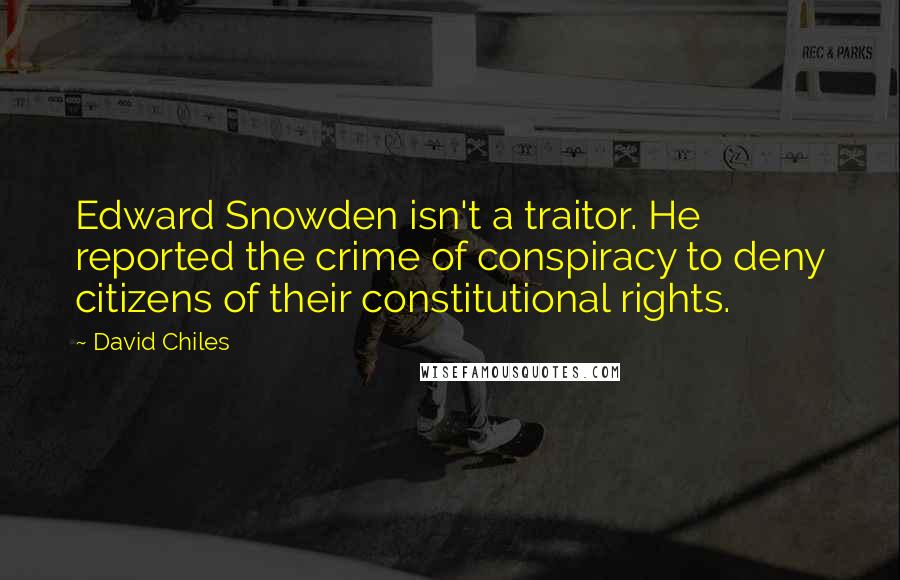 David Chiles Quotes: Edward Snowden isn't a traitor. He reported the crime of conspiracy to deny citizens of their constitutional rights.