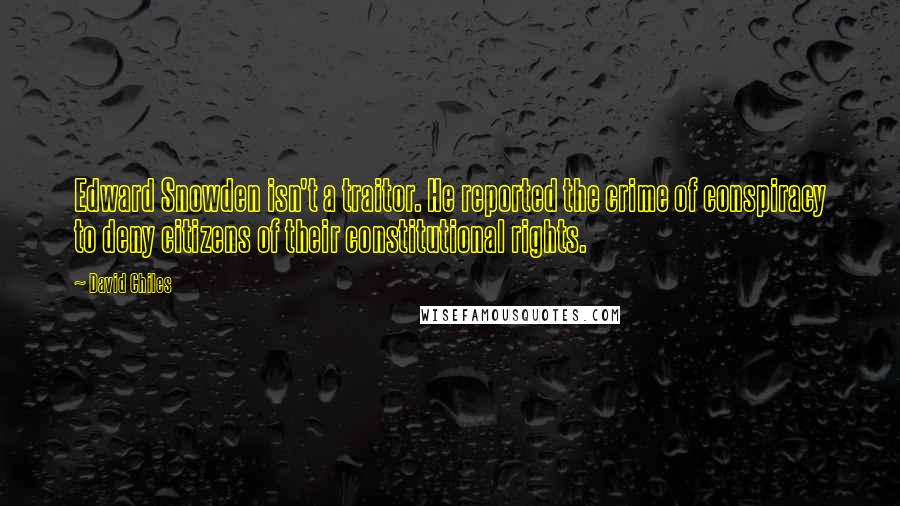 David Chiles Quotes: Edward Snowden isn't a traitor. He reported the crime of conspiracy to deny citizens of their constitutional rights.